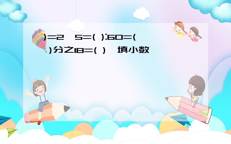 )=2÷5=( ):60=( )分之18=( )【填小数】