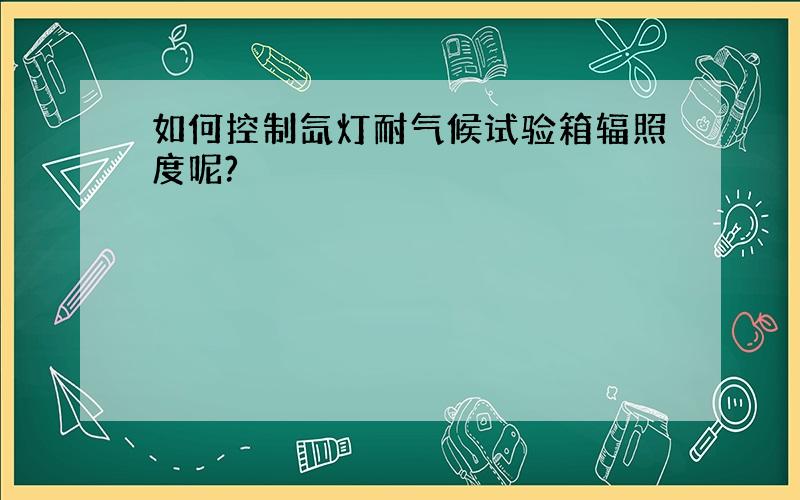 如何控制氙灯耐气候试验箱辐照度呢?