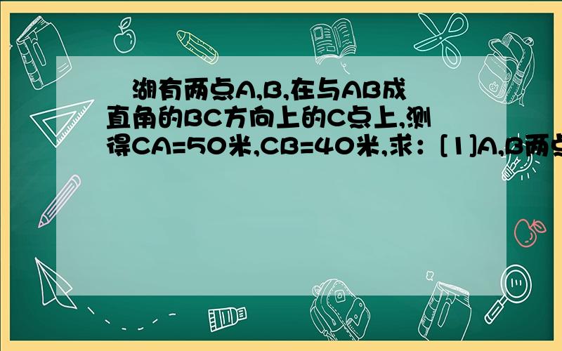 滆湖有两点A,B,在与AB成直角的BC方向上的C点上,测得CA=50米,CB=40米,求：[1]A,B两点之间的距离；