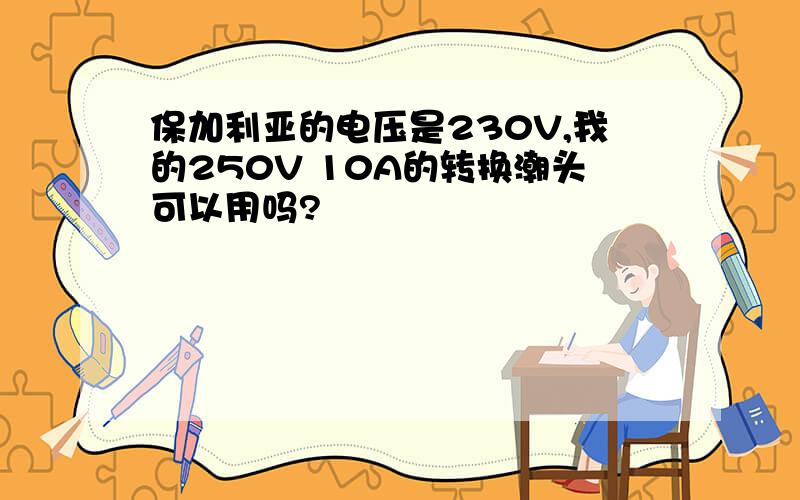 保加利亚的电压是230V,我的250V 10A的转换潮头可以用吗?