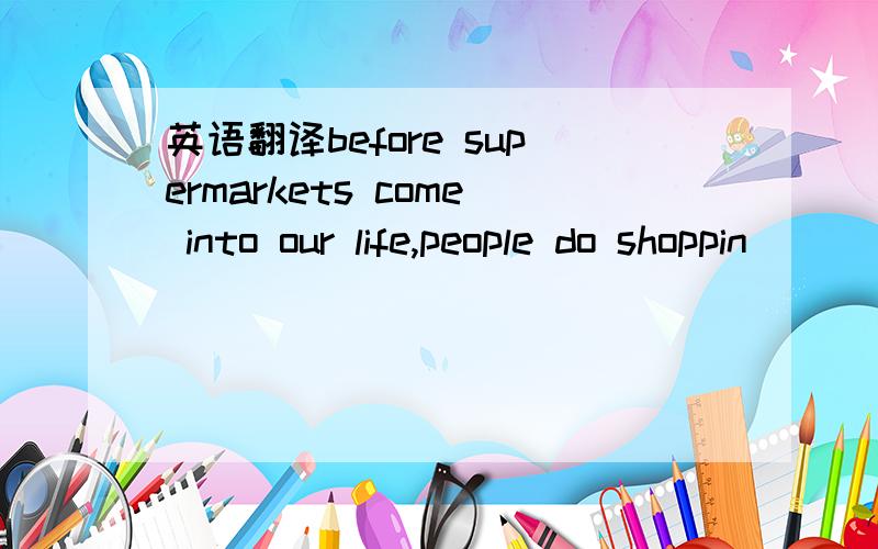 英语翻译before supermarkets come into our life,people do shoppin