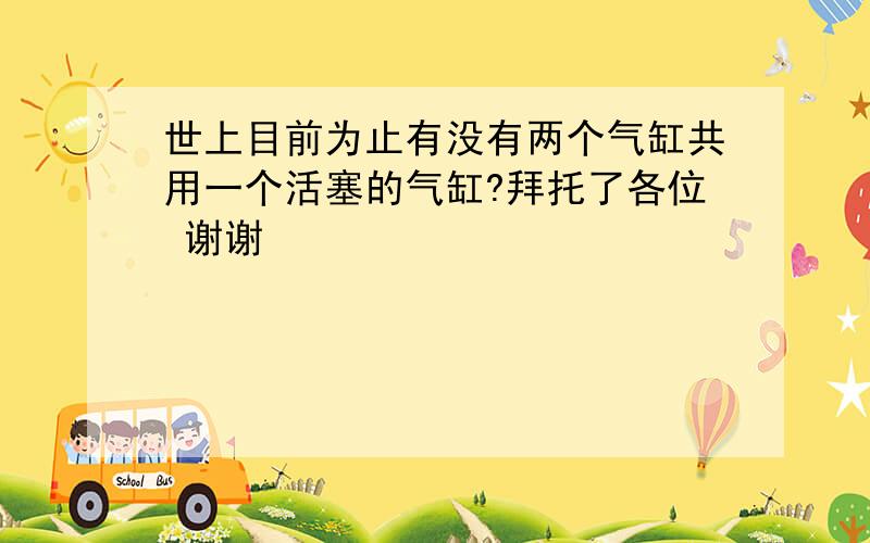 世上目前为止有没有两个气缸共用一个活塞的气缸?拜托了各位 谢谢