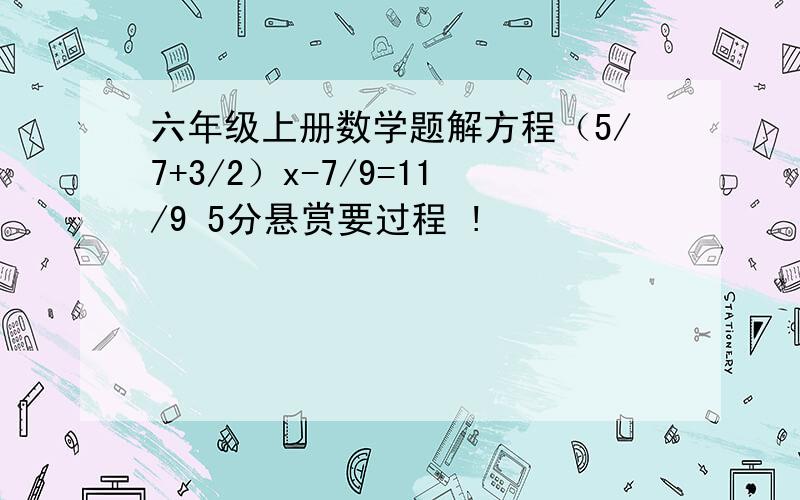 六年级上册数学题解方程（5/7+3/2）x-7/9=11/9 5分悬赏要过程 !