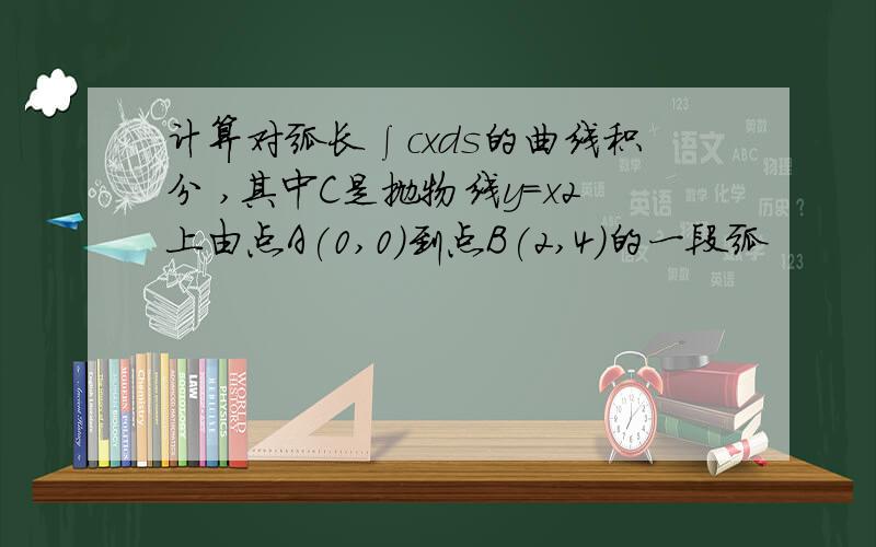 计算对弧长∫cxds的曲线积分 ,其中C是抛物线y=x2上由点A(0,0)到点B(2,4)的一段弧