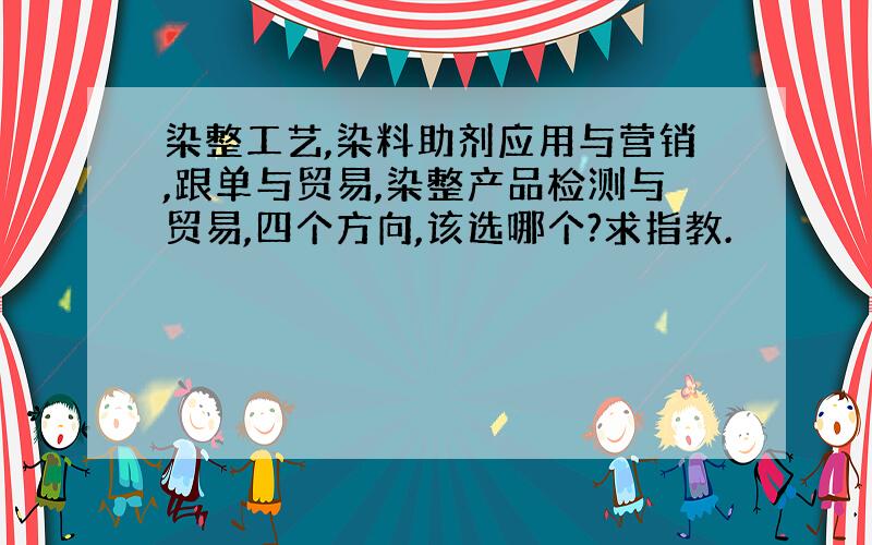 染整工艺,染料助剂应用与营销,跟单与贸易,染整产品检测与贸易,四个方向,该选哪个?求指教.