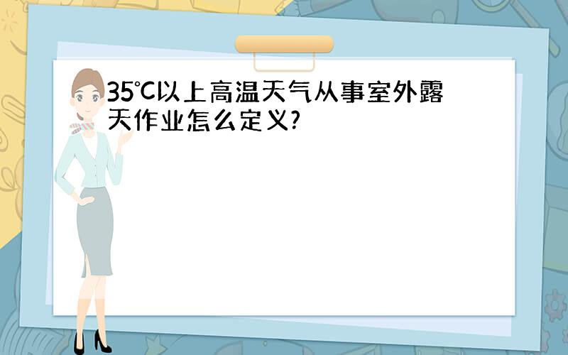 35℃以上高温天气从事室外露天作业怎么定义?