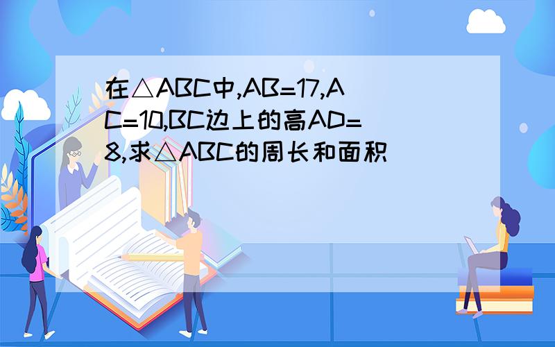 在△ABC中,AB=17,AC=10,BC边上的高AD=8,求△ABC的周长和面积