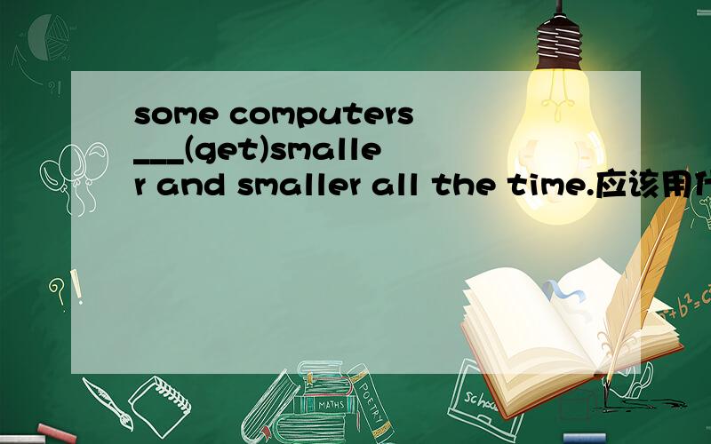 some computers___(get)smaller and smaller all the time.应该用什么