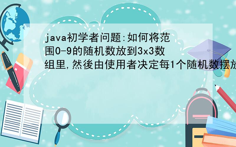 java初学者问题:如何将范围0-9的随机数放到3x3数组里,然後由使用者决定每1个随机数摆放进去的位置?