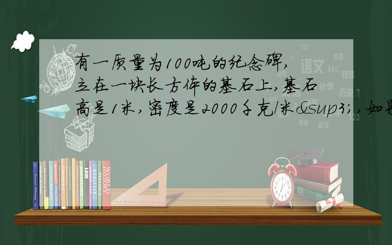 有一质量为100吨的纪念碑,立在一块长方体的基石上,基石高是1米,密度是2000千克/米³,如果地面能承受的最