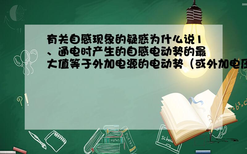 有关自感现象的疑惑为什么说1、通电时产生的自感电动势的最大值等于外加电源的电动势（或外加电压）,因此通电时的自感现象只能