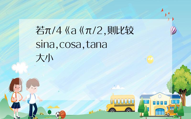 若π/4《a《π/2,则比较sina,cosa,tana大小