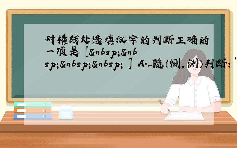 对横线处选填汉字的判断正确的一项是 [     ] A．＿隐（恻，测）判断：“恻