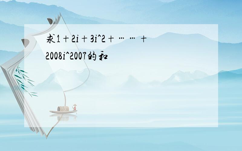 求1+2i+3i^2+……+2008i^2007的和