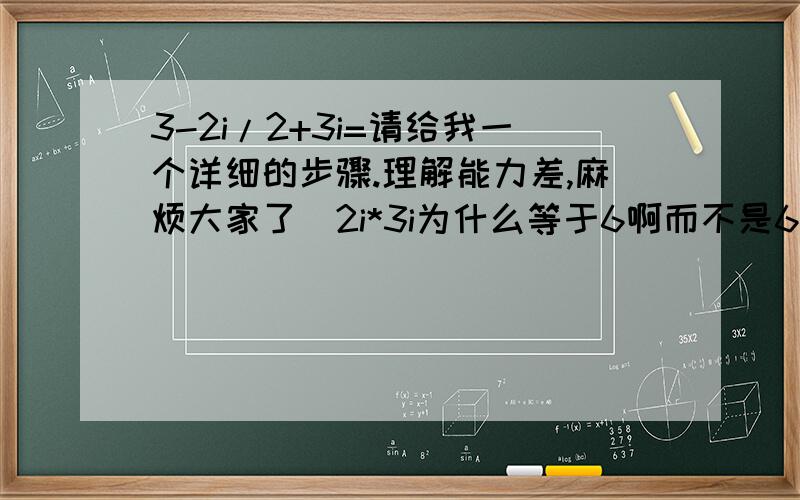 3-2i/2+3i=请给我一个详细的步骤.理解能力差,麻烦大家了`2i*3i为什么等于6啊而不是6I