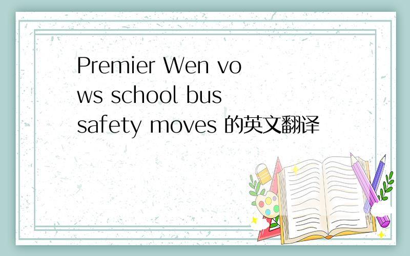 Premier Wen vows school bus safety moves 的英文翻译