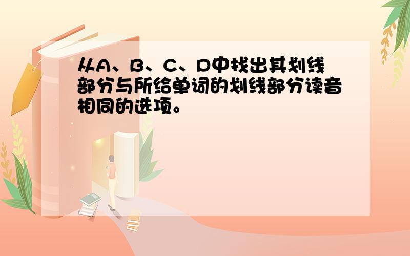 从A、B、C、D中找出其划线部分与所给单词的划线部分读音相同的选项。