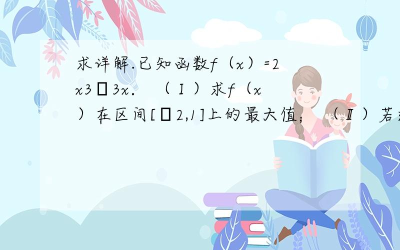 求详解.已知函数f（x）=2x3﹣3x． （Ⅰ）求f（x）在区间[﹣2,1]上的最大值； （Ⅱ）若过点P（1,t）存在3