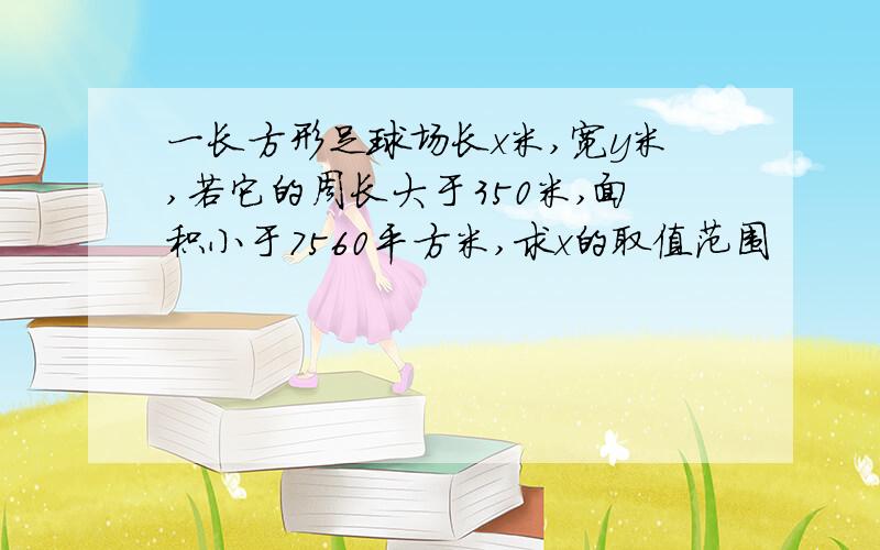 一长方形足球场长x米,宽y米,若它的周长大于350米,面积小于7560平方米,求x的取值范围