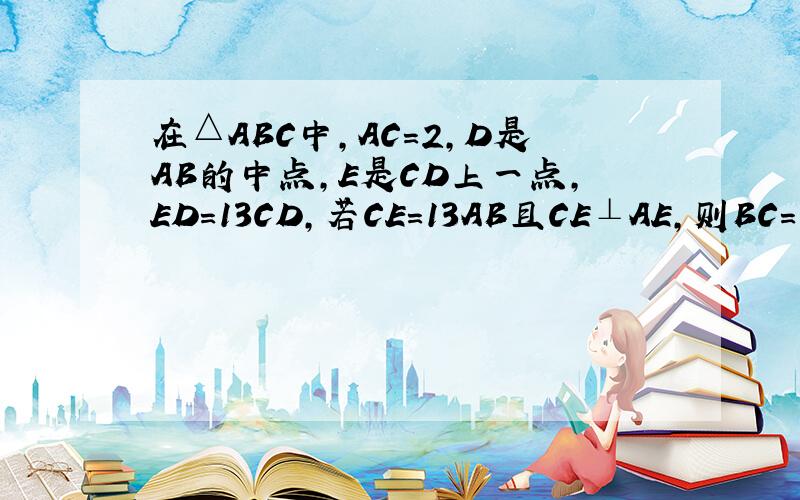 在△ABC中，AC=2，D是AB的中点，E是CD上一点，ED=13CD，若CE=13AB且CE⊥AE，则BC= ___