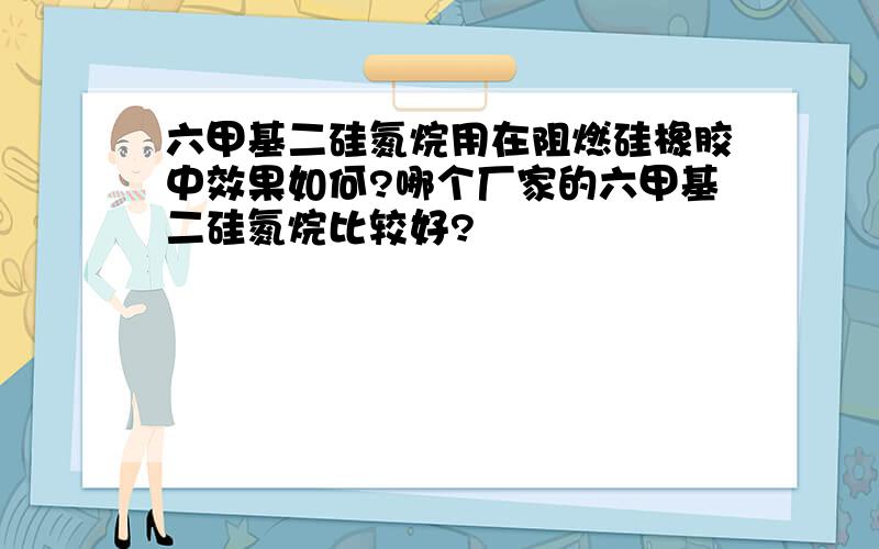 六甲基二硅氮烷用在阻燃硅橡胶中效果如何?哪个厂家的六甲基二硅氮烷比较好?