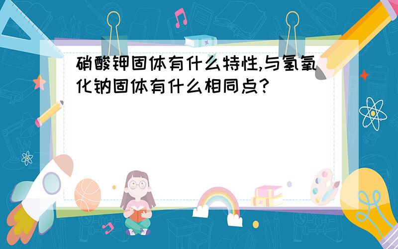 硝酸钾固体有什么特性,与氢氧化钠固体有什么相同点?