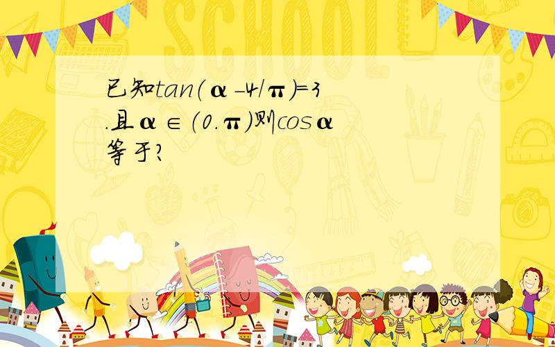 已知tan（α-4/π）＝3.且α∈（0.π）则cosα等于?