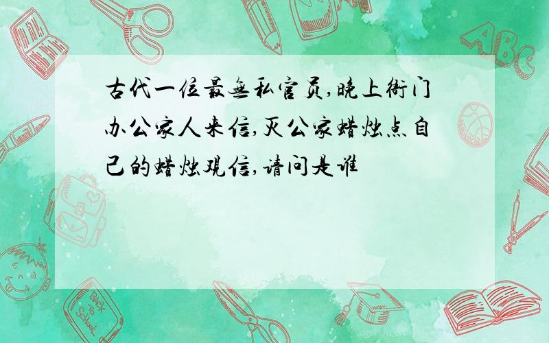 古代一位最无私官员,晚上衙门办公家人来信,灭公家蜡烛点自己的蜡烛观信,请问是谁