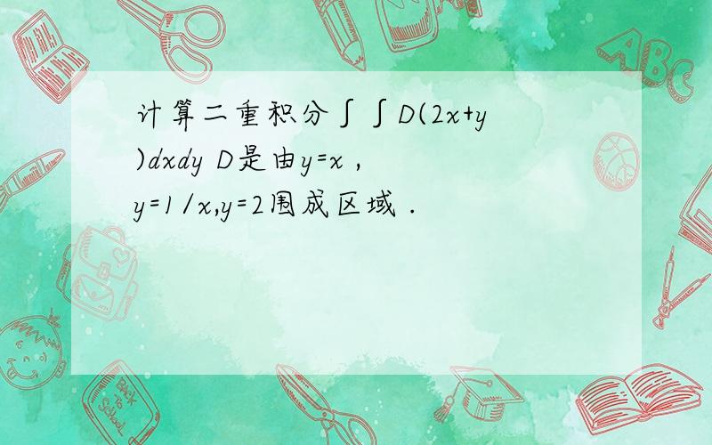 计算二重积分∫∫D(2x+y)dxdy D是由y=x ,y=1/x,y=2围成区域 .