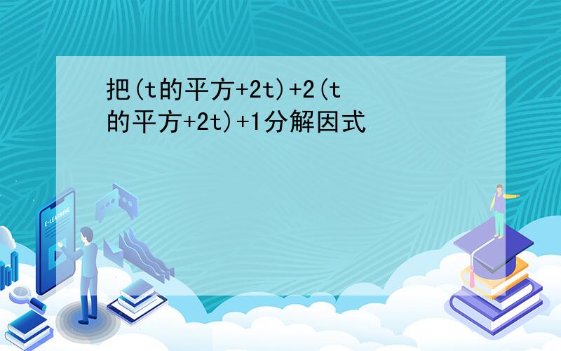 把(t的平方+2t)+2(t的平方+2t)+1分解因式