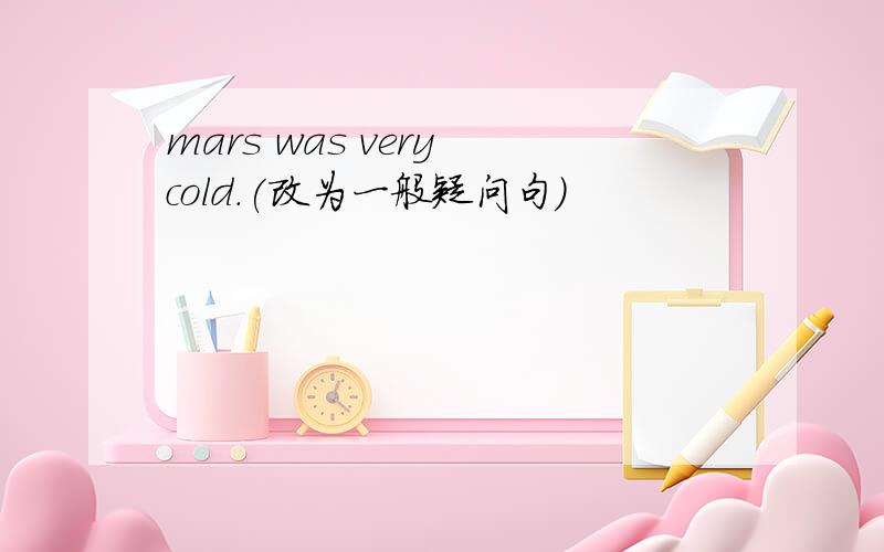 mars was very cold.(改为一般疑问句)