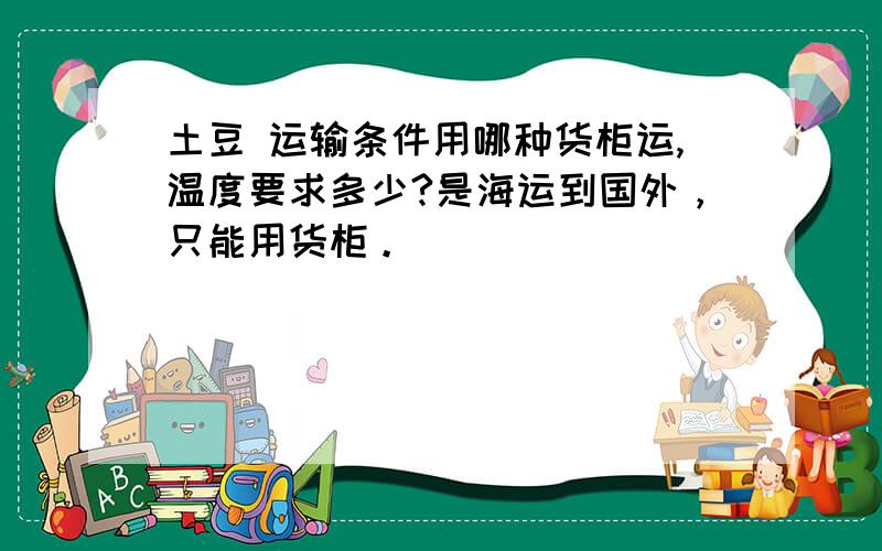 土豆 运输条件用哪种货柜运,温度要求多少?是海运到国外，只能用货柜。