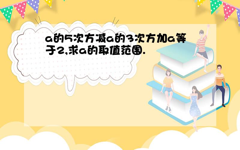 a的5次方减a的3次方加a等于2,求a的取值范围.