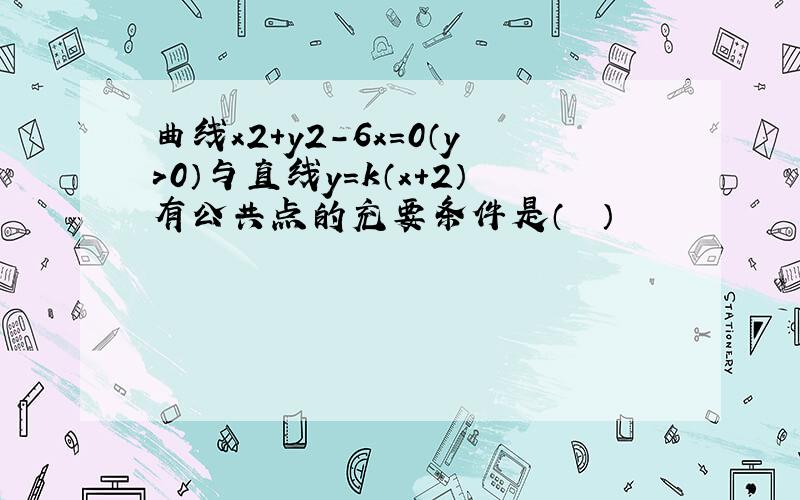 曲线x2+y2-6x=0（y＞0）与直线y=k（x+2）有公共点的充要条件是（　　）