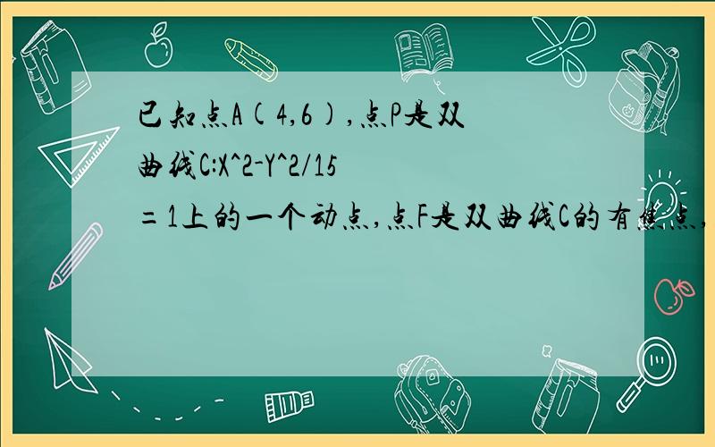 已知点A(4,6),点P是双曲线C:X^2-Y^2/15=1上的一个动点,点F是双曲线C的有焦点,则PA+PF的最小值_