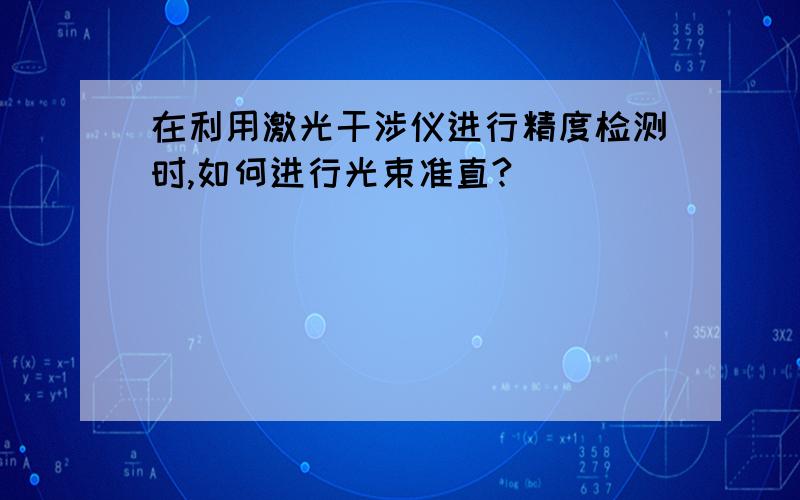 在利用激光干涉仪进行精度检测时,如何进行光束准直?