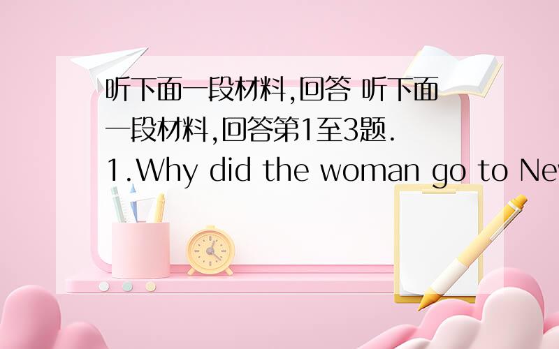 听下面一段材料,回答 听下面一段材料,回答第1至3题. 1.Why did the woman go to New Yo