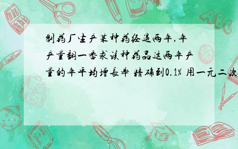 制药厂生产某种药经过两年,年产量翻一番求该种药品这两年产量的年平均增长率 精确到0.1% 用一元二次方程