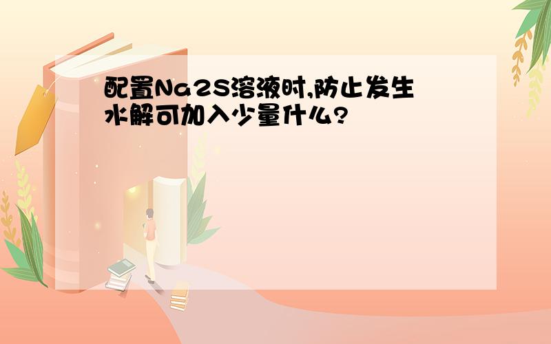 配置Na2S溶液时,防止发生水解可加入少量什么?