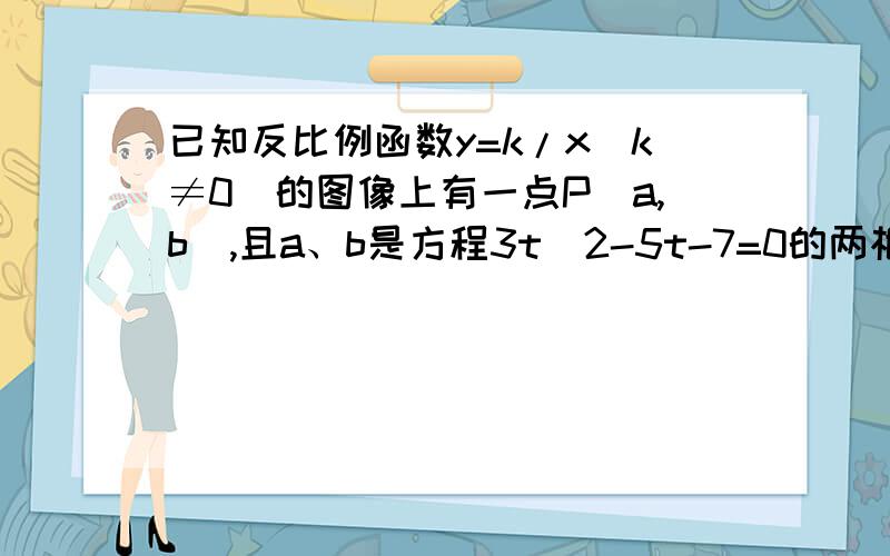 已知反比例函数y=k/x(k≠0)的图像上有一点P(a,b),且a、b是方程3t^2-5t-7=0的两根.则P到原点的距