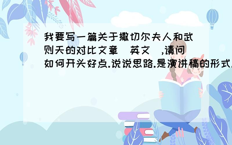 我要写一篇关于撒切尔夫人和武则天的对比文章（英文）,请问如何开头好点.说说思路.是演讲稿的形式.