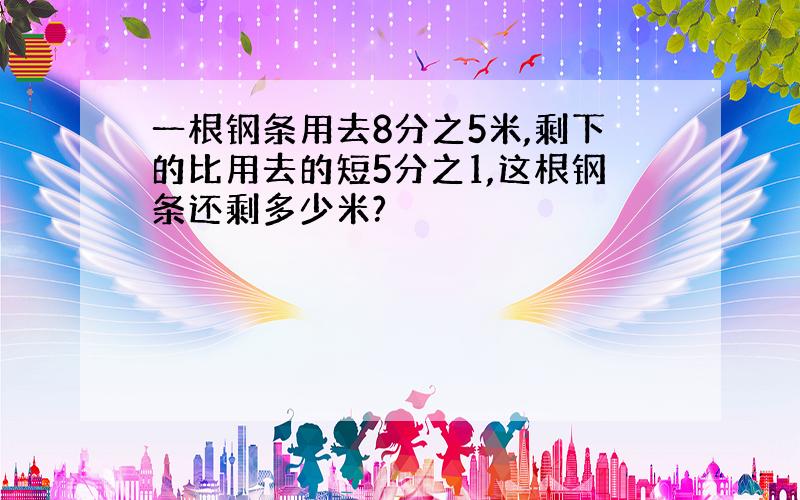 一根钢条用去8分之5米,剩下的比用去的短5分之1,这根钢条还剩多少米?