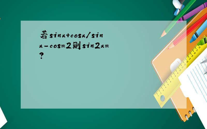 若sinx+cosx/sinx-cos=2则sin2x=?