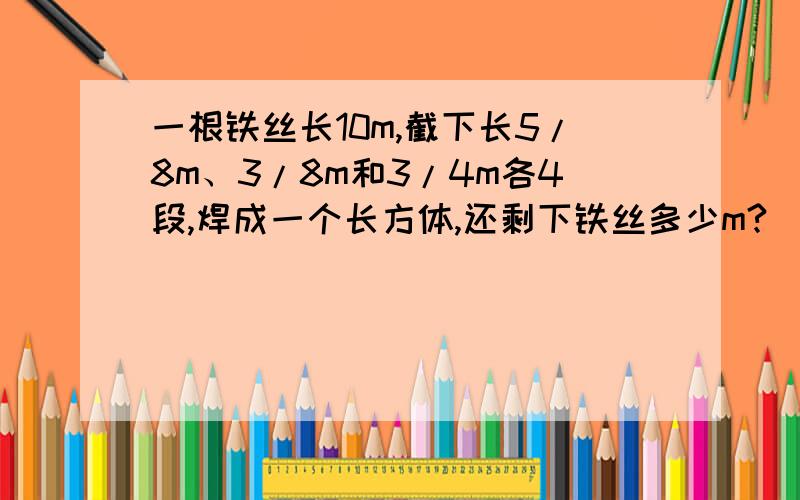 一根铁丝长10m,截下长5/8m、3/8m和3/4m各4段,焊成一个长方体,还剩下铁丝多少m?