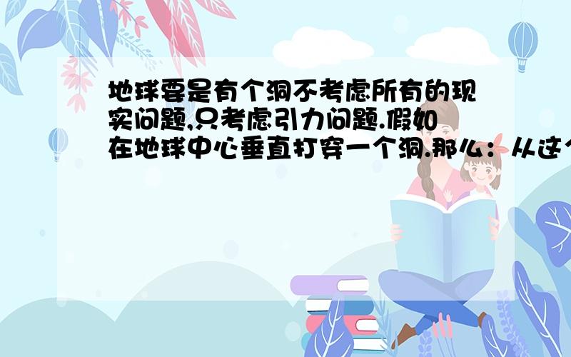 地球要是有个洞不考虑所有的现实问题,只考虑引力问题.假如在地球中心垂直打穿一个洞.那么：从这个洞的A洞口扔下一个物体能不