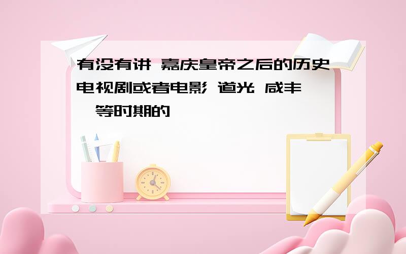 有没有讲 嘉庆皇帝之后的历史电视剧或者电影 道光 咸丰……等时期的