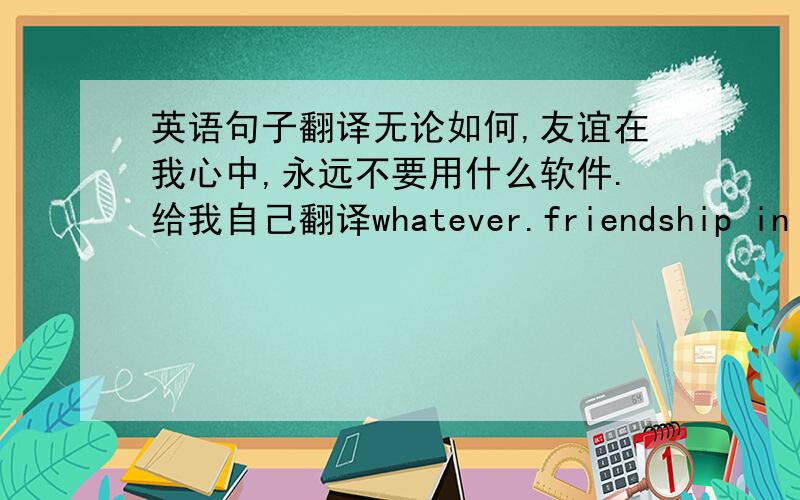 英语句子翻译无论如何,友谊在我心中,永远不要用什么软件.给我自己翻译whatever.friendship in my