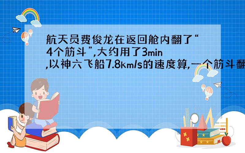 航天员费俊龙在返回舱内翻了“4个筋斗”,大约用了3min,以神六飞船7.8km/s的速度算,一个筋斗翻了多少米