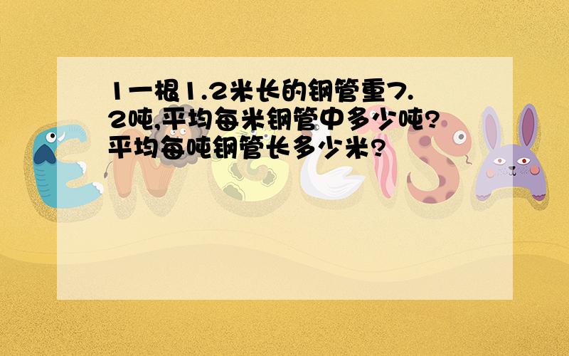 1一根1.2米长的钢管重7.2吨,平均每米钢管中多少吨?平均每吨钢管长多少米?