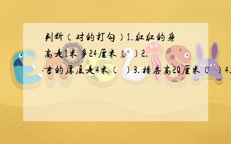 判断（对的打勾）1.红红的身高是1米多24厘米（ ）2.书的厚度是4米（ ）3.楼房高20厘米（ ）4.一棵大树